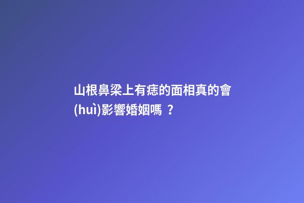山根鼻梁上有痣的面相真的會(huì)影響婚姻嗎？
